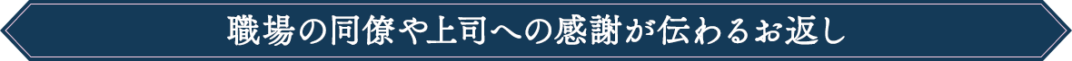 職場の同僚や上司への
感謝が伝わるお返し