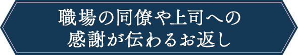 職場の同僚や上司への
感謝が伝わるお返し